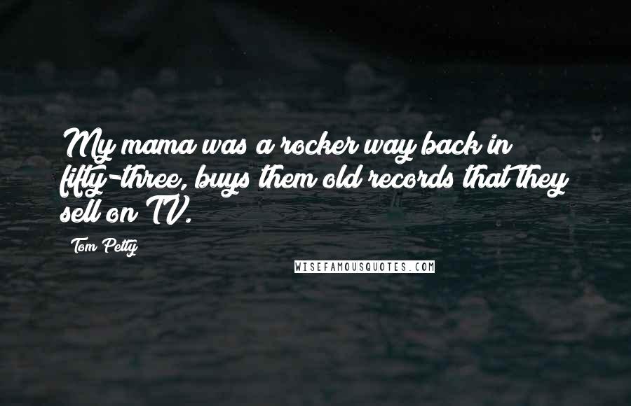 Tom Petty Quotes: My mama was a rocker way back in fifty-three, buys them old records that they sell on TV.