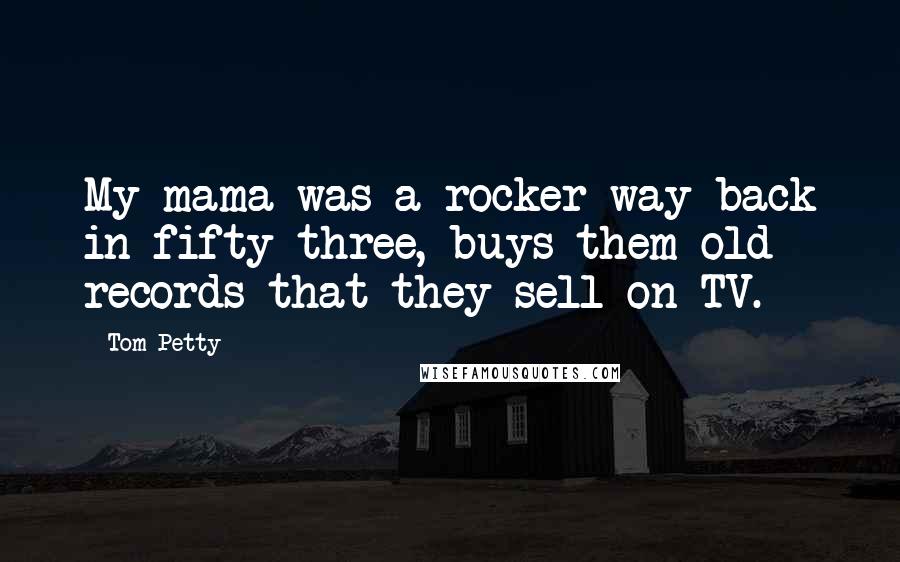 Tom Petty Quotes: My mama was a rocker way back in fifty-three, buys them old records that they sell on TV.