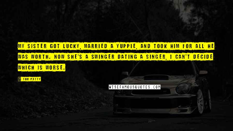 Tom Petty Quotes: My sister got lucky, married a yuppie, and took him for all he was worth. Now she's a swinger dating a singer, I can't decide which is worse.