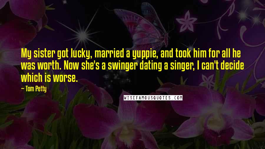 Tom Petty Quotes: My sister got lucky, married a yuppie, and took him for all he was worth. Now she's a swinger dating a singer, I can't decide which is worse.