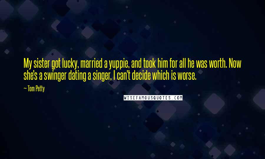 Tom Petty Quotes: My sister got lucky, married a yuppie, and took him for all he was worth. Now she's a swinger dating a singer, I can't decide which is worse.