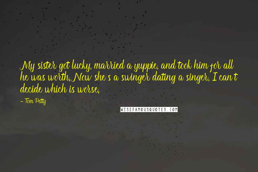 Tom Petty Quotes: My sister got lucky, married a yuppie, and took him for all he was worth. Now she's a swinger dating a singer, I can't decide which is worse.