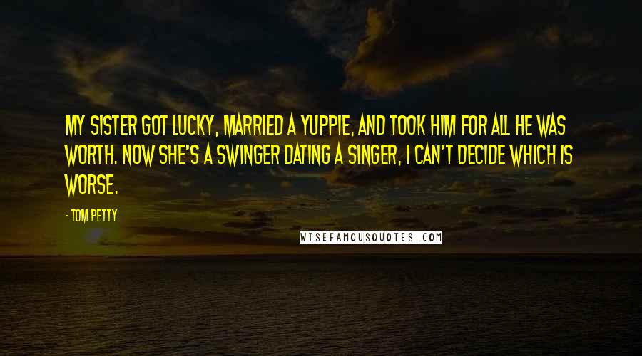 Tom Petty Quotes: My sister got lucky, married a yuppie, and took him for all he was worth. Now she's a swinger dating a singer, I can't decide which is worse.