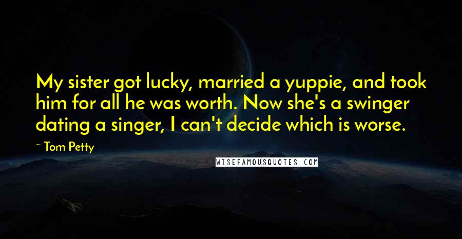 Tom Petty Quotes: My sister got lucky, married a yuppie, and took him for all he was worth. Now she's a swinger dating a singer, I can't decide which is worse.