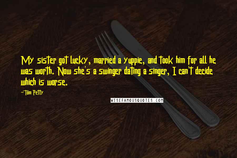 Tom Petty Quotes: My sister got lucky, married a yuppie, and took him for all he was worth. Now she's a swinger dating a singer, I can't decide which is worse.