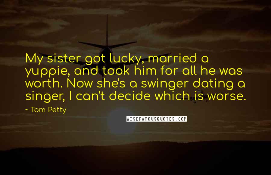 Tom Petty Quotes: My sister got lucky, married a yuppie, and took him for all he was worth. Now she's a swinger dating a singer, I can't decide which is worse.