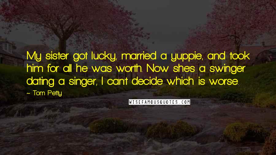 Tom Petty Quotes: My sister got lucky, married a yuppie, and took him for all he was worth. Now she's a swinger dating a singer, I can't decide which is worse.