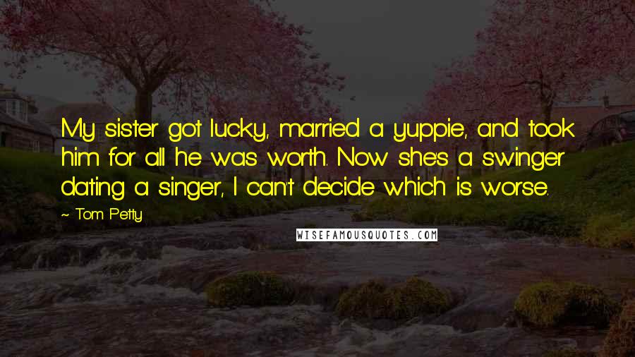 Tom Petty Quotes: My sister got lucky, married a yuppie, and took him for all he was worth. Now she's a swinger dating a singer, I can't decide which is worse.