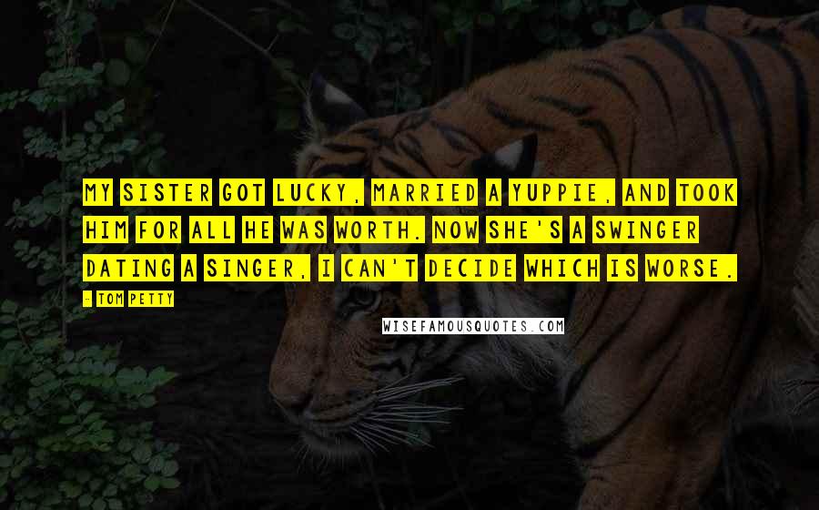 Tom Petty Quotes: My sister got lucky, married a yuppie, and took him for all he was worth. Now she's a swinger dating a singer, I can't decide which is worse.