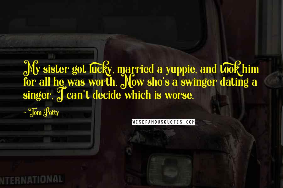 Tom Petty Quotes: My sister got lucky, married a yuppie, and took him for all he was worth. Now she's a swinger dating a singer, I can't decide which is worse.