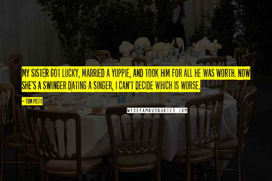 Tom Petty Quotes: My sister got lucky, married a yuppie, and took him for all he was worth. Now she's a swinger dating a singer, I can't decide which is worse.