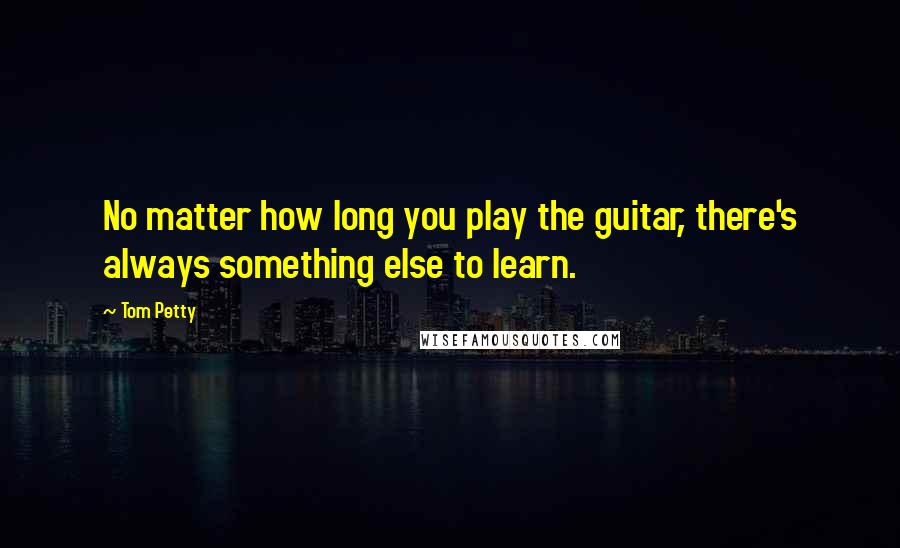 Tom Petty Quotes: No matter how long you play the guitar, there's always something else to learn.