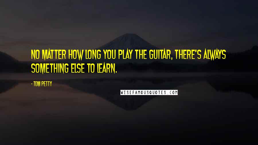 Tom Petty Quotes: No matter how long you play the guitar, there's always something else to learn.