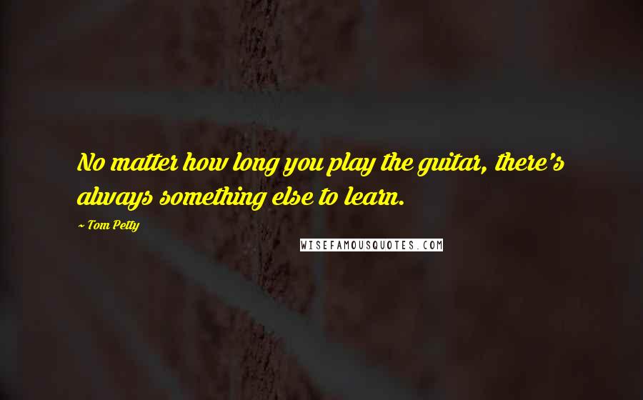 Tom Petty Quotes: No matter how long you play the guitar, there's always something else to learn.