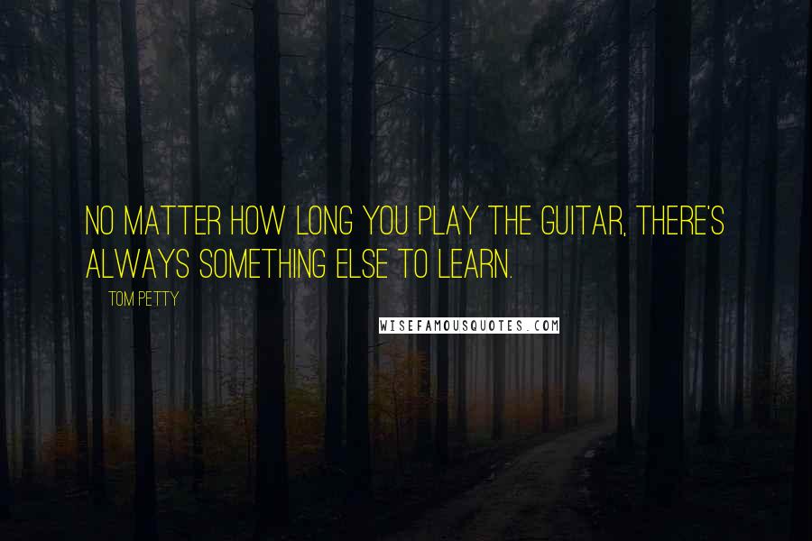 Tom Petty Quotes: No matter how long you play the guitar, there's always something else to learn.