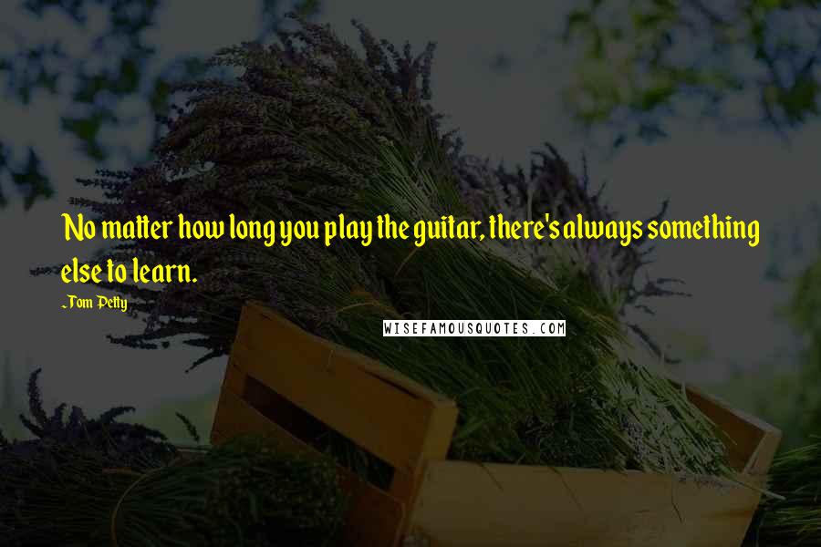 Tom Petty Quotes: No matter how long you play the guitar, there's always something else to learn.