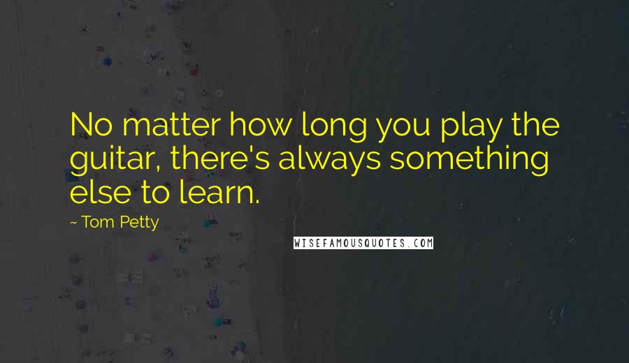 Tom Petty Quotes: No matter how long you play the guitar, there's always something else to learn.
