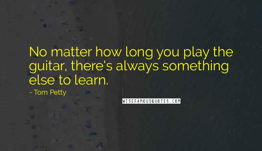 Tom Petty Quotes: No matter how long you play the guitar, there's always something else to learn.