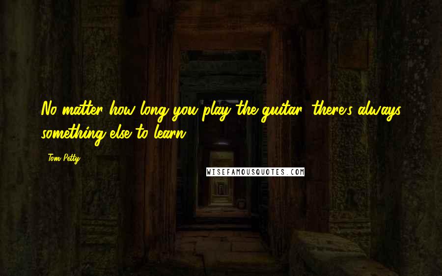 Tom Petty Quotes: No matter how long you play the guitar, there's always something else to learn.