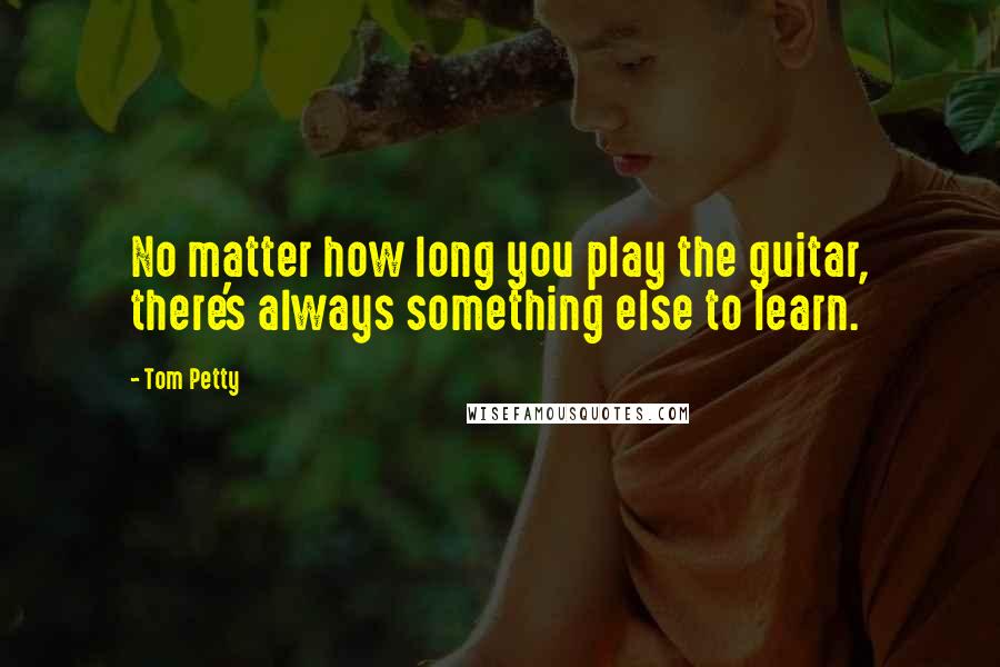 Tom Petty Quotes: No matter how long you play the guitar, there's always something else to learn.