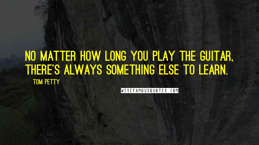 Tom Petty Quotes: No matter how long you play the guitar, there's always something else to learn.