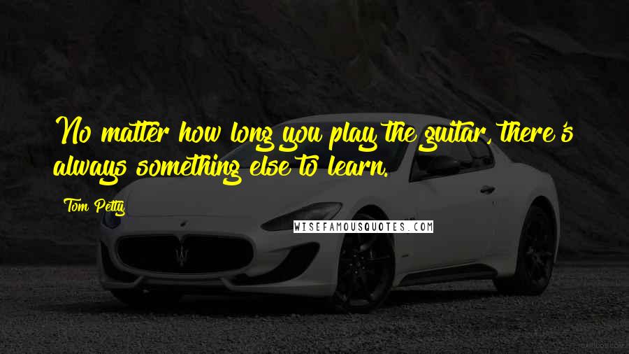 Tom Petty Quotes: No matter how long you play the guitar, there's always something else to learn.