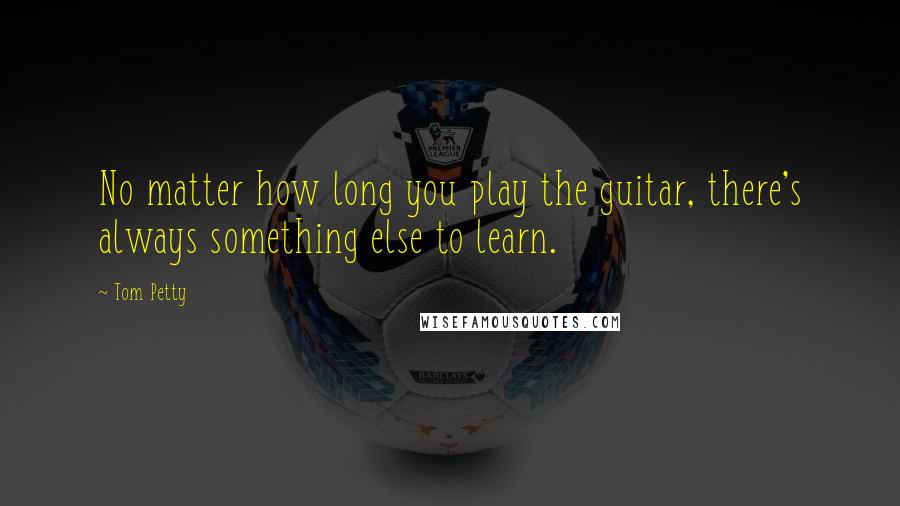 Tom Petty Quotes: No matter how long you play the guitar, there's always something else to learn.