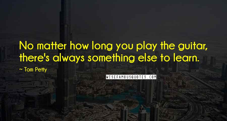 Tom Petty Quotes: No matter how long you play the guitar, there's always something else to learn.