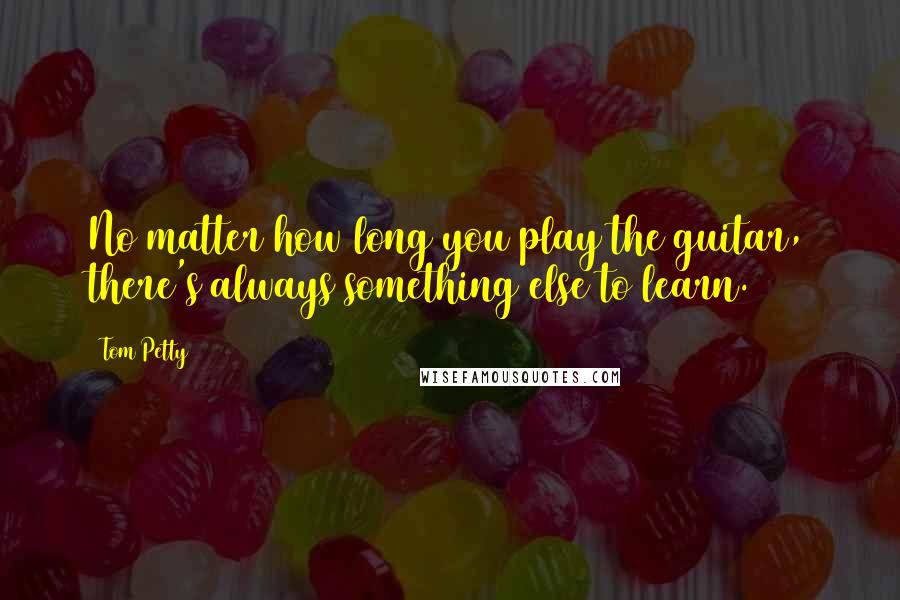 Tom Petty Quotes: No matter how long you play the guitar, there's always something else to learn.