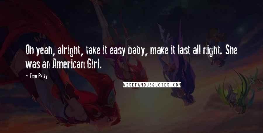 Tom Petty Quotes: Oh yeah, alright, take it easy baby, make it last all night. She was an American Girl.