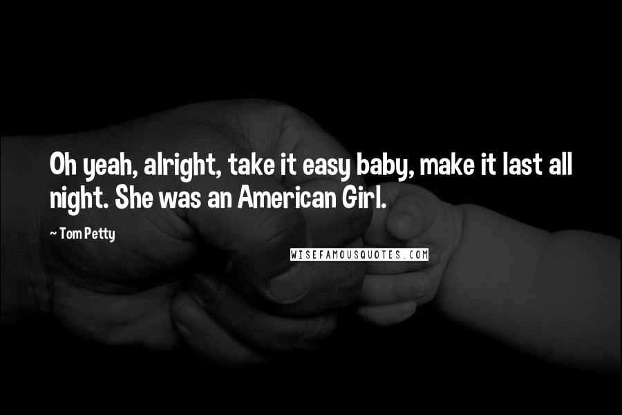 Tom Petty Quotes: Oh yeah, alright, take it easy baby, make it last all night. She was an American Girl.