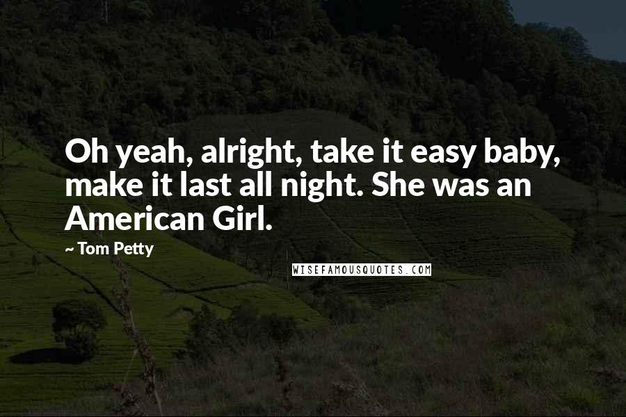 Tom Petty Quotes: Oh yeah, alright, take it easy baby, make it last all night. She was an American Girl.