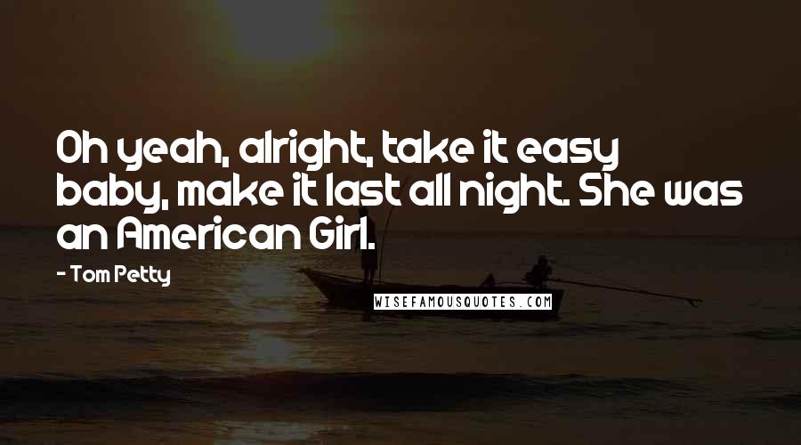 Tom Petty Quotes: Oh yeah, alright, take it easy baby, make it last all night. She was an American Girl.