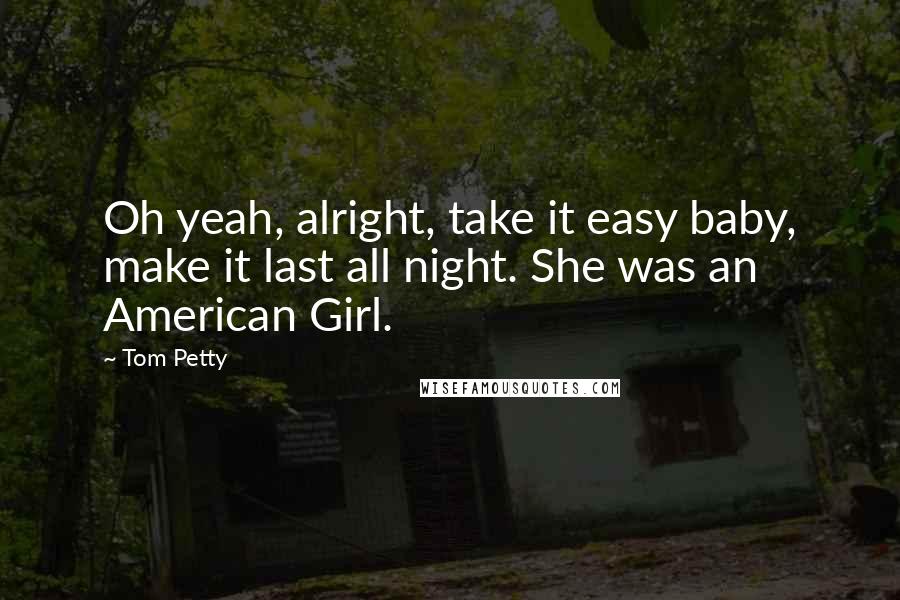 Tom Petty Quotes: Oh yeah, alright, take it easy baby, make it last all night. She was an American Girl.