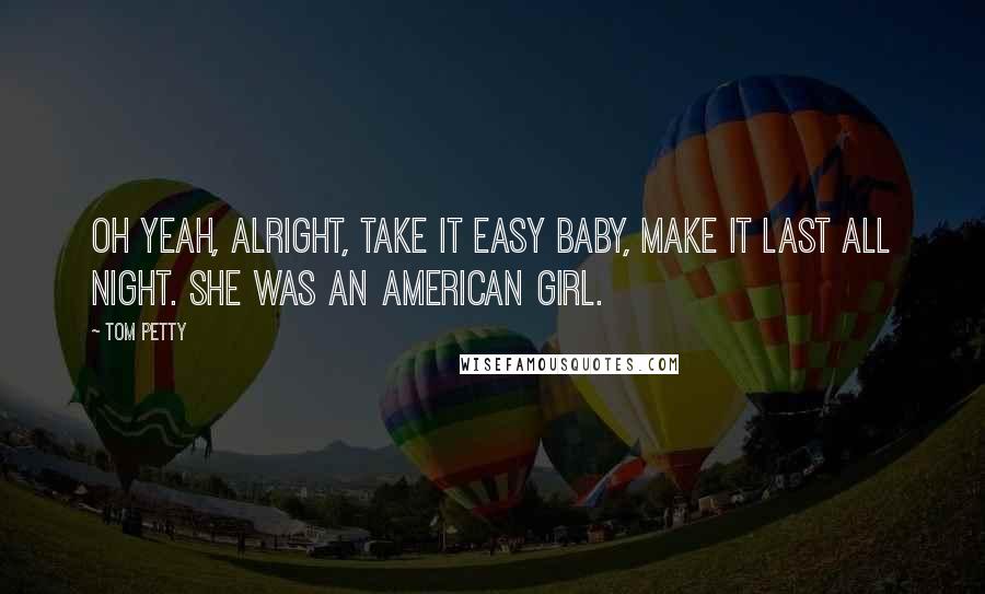 Tom Petty Quotes: Oh yeah, alright, take it easy baby, make it last all night. She was an American Girl.