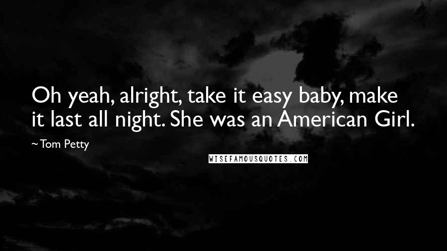 Tom Petty Quotes: Oh yeah, alright, take it easy baby, make it last all night. She was an American Girl.