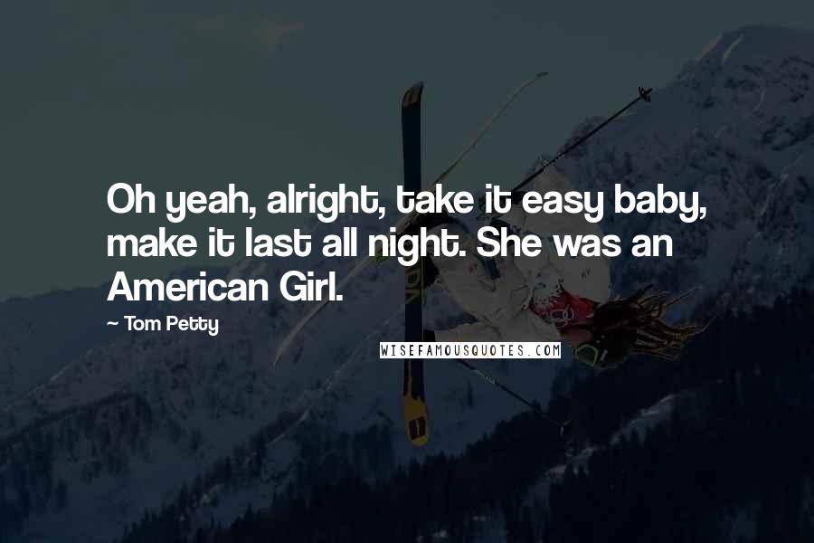 Tom Petty Quotes: Oh yeah, alright, take it easy baby, make it last all night. She was an American Girl.