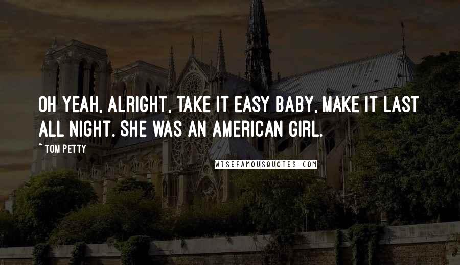 Tom Petty Quotes: Oh yeah, alright, take it easy baby, make it last all night. She was an American Girl.