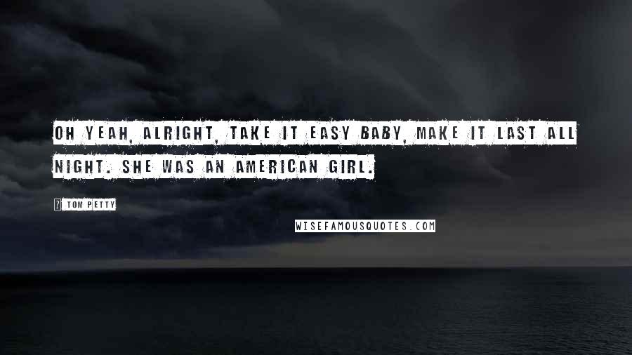 Tom Petty Quotes: Oh yeah, alright, take it easy baby, make it last all night. She was an American Girl.