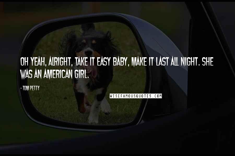 Tom Petty Quotes: Oh yeah, alright, take it easy baby, make it last all night. She was an American Girl.