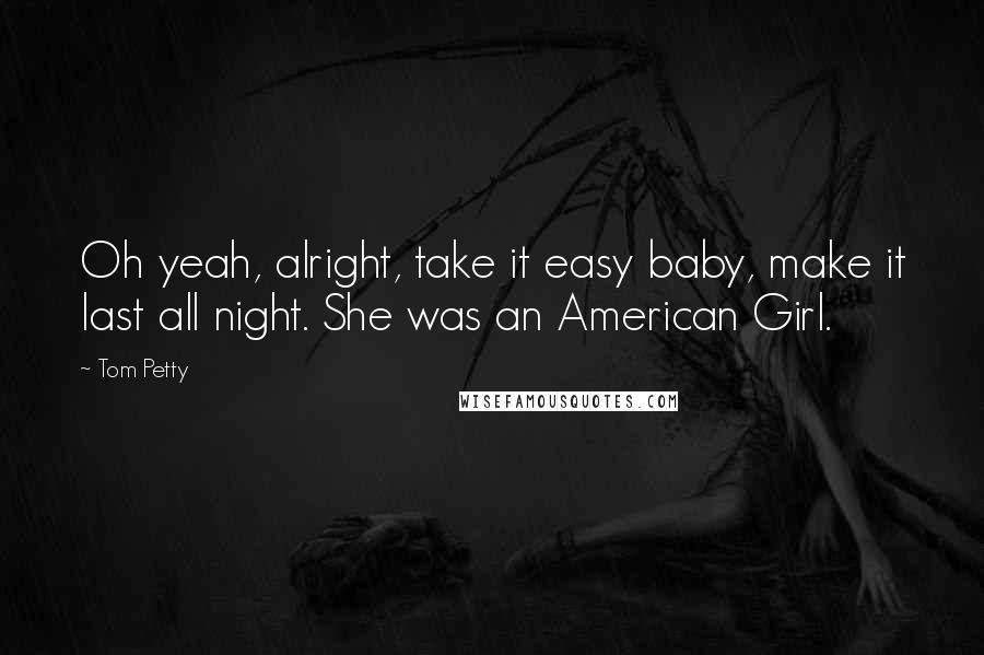 Tom Petty Quotes: Oh yeah, alright, take it easy baby, make it last all night. She was an American Girl.