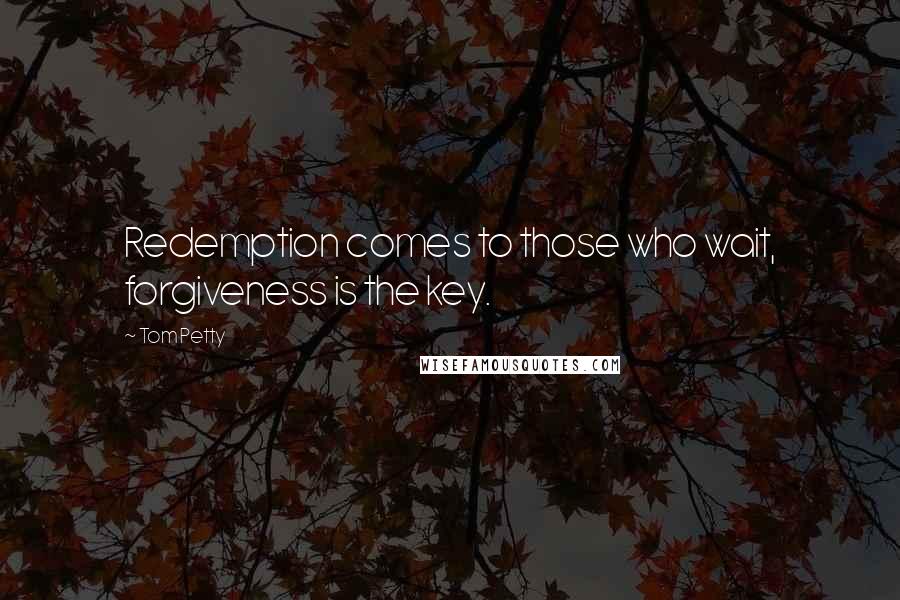 Tom Petty Quotes: Redemption comes to those who wait, forgiveness is the key.