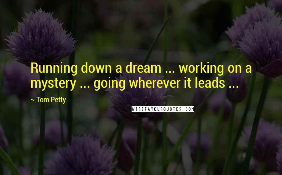 Tom Petty Quotes: Running down a dream ... working on a mystery ... going wherever it leads ...