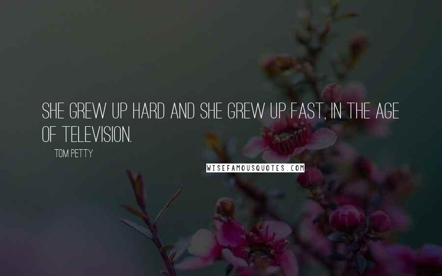 Tom Petty Quotes: She grew up hard and she grew up fast, in the age of television.