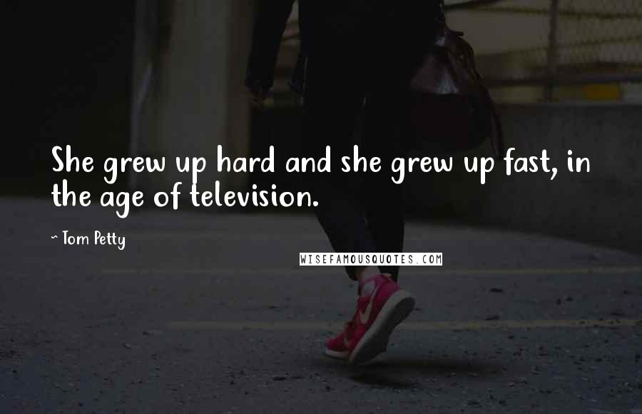 Tom Petty Quotes: She grew up hard and she grew up fast, in the age of television.