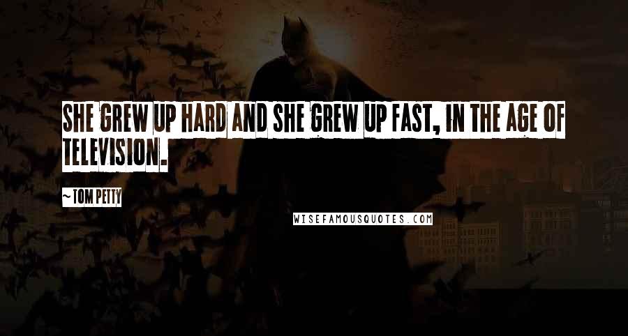 Tom Petty Quotes: She grew up hard and she grew up fast, in the age of television.