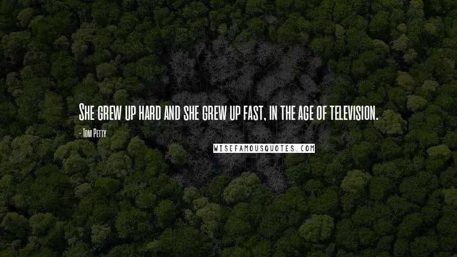 Tom Petty Quotes: She grew up hard and she grew up fast, in the age of television.