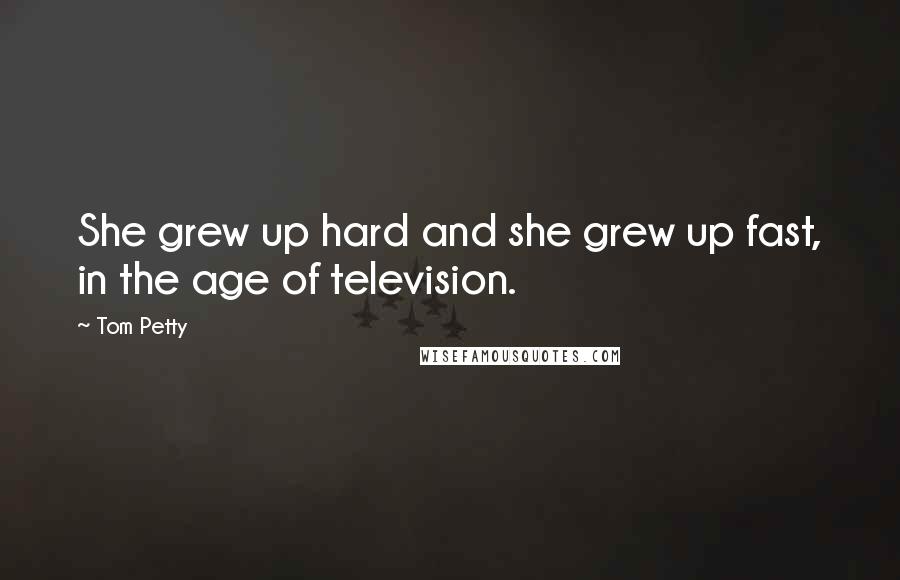 Tom Petty Quotes: She grew up hard and she grew up fast, in the age of television.