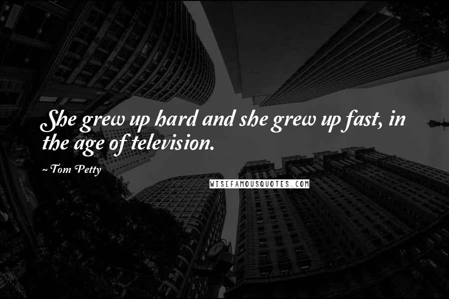 Tom Petty Quotes: She grew up hard and she grew up fast, in the age of television.