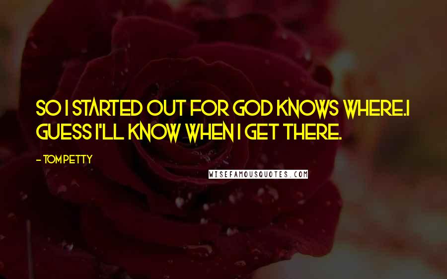 Tom Petty Quotes: So I started out for God knows where.I guess I'll know when I get there.